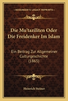 Die Mu'taziliten Oder Die Freidenker Im Islam: Ein Beitrag Zur Allgemeiner Culturgeschichte (1865) 1161114467 Book Cover