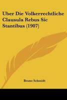 �ber Die V�lkerrechtliche Clausula Rebus Sic Stantibus Sowie Einige Verwandte V�lkerrechtsnormen: Zugleich Ein Beitrag Zu Grunds�tzlichen Problemen Der Rechtslehre (Classic Reprint) 1167568567 Book Cover