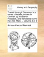 Travels through Germany, in a series of letters; written in German by the Baron Riesbeck, and translated by the Rev. Mr. Maty, ... Volume 3 of 3 1146318766 Book Cover