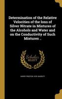 Determination of the Relative Velocities of the Ions of Silver Nitrate in Mixtures of the Alcohols and Water and on the Conductivity of Such Mixtures .. 1361797029 Book Cover