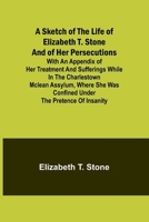 A Sketch of the Life of Elizabeth T. Stone and of Her Persecutions; With an Appendix of Her Treatment and Sufferings While in the Charlestown McLean A 9357951105 Book Cover