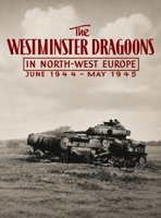 The Westminster Dragoons in North-West Europe June 1944 - May 1945 1474542956 Book Cover