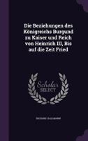 Die Beziehungen des Königreichs Burgund zu Kaiser und Reich von Heinrich III, Bis auf die Zeit Fried 1356540236 Book Cover