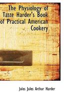 The Physiology of Taste; Harder's Book of Practical American Cookery 1015532918 Book Cover