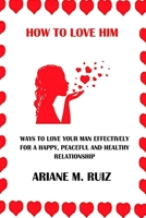 HOW TO LOVE HIM: WAYS TO LOVE YOUR MAN EFFECTIVELY FOR A HAPPY, PEACEFUL AND HEALTHY RELATIONSHIP B0C47WMRW4 Book Cover