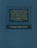 A Compendious Grammar of the Primitive English Or Anglo-Saxon Language: A Knowledge of Which Is Essential to Every Modern English Grammarian Who Would ... : Being Chiefly a Selection of What Is Mo 1016100779 Book Cover