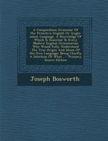A Compendious Grammar of the Primitive English Or Anglo-Saxon Language: A Knowledge of Which Is Essential to Every Modern English Grammarian Who Would ... : Being Chiefly a Selection of What Is Mo 1016100779 Book Cover