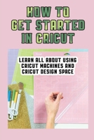 How To Get Started In Cricut: Learn All About Using Cricut Machines And Cricut Design Space: How To Make Custom Notebooks With Cricut Machine B09DJ1PS36 Book Cover
