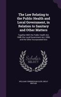 The Law Relating to the Public Health and Local Government, in Relation to Sanitary and Other Matters: Together With the Public Health Act, 1848, the ... Act, 1858, and the Other Incorporated Acts 1341246876 Book Cover