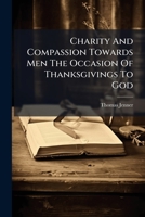 Charity and Compassion Towards Men the Occasion of Thanksgivings to God: A Sermon Preached at St. Swithin's in Worcester, on Fryday, Aug. 23. 1751. Being the Anniversary Meeting of the Governors of th 1175897566 Book Cover