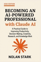 Becoming an AI-Powered Professional with Claude AI: A Practical Guide to Improving Productivity, Decision-Making, Creativity, Research, and Knowledge Work B0HF6K7SVD Book Cover