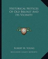 Historical Notices of Old Belfast and Its Vicinity; a Selection From the Mss. Collected by William Pinkerton, F.S.A., for His Intended History of ... Narrative of the Wars of 1641, Biography... 1014834376 Book Cover