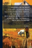 ... History Of De Witt County, Illinois. With Illustrations Descriptive Of The Scenery, And Biographical Sketches Of Some Of The Prominent Men And Pioneers 1178500330 Book Cover