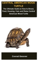 Central American Wood Turtle: Central American Wood Turtle :The Ultimate Guild On How To Breed, Feed, Housing, Care And Raise Central American Wood Turtle B087H8WHJT Book Cover