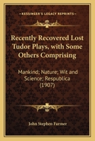 Recently Recovered Lost Tudor Plays, with Some Others Comprising: Mankind; Nature; Wit and Science; Respublica 0548757593 Book Cover