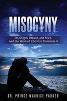 Misogyny: Its Origin, Impact, and Fruit, and the Work of Christ to Eliminate It 1545619786 Book Cover