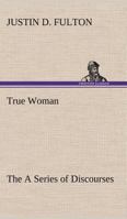 The True Woman: A Series of Discourses 384915033X Book Cover