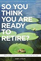 So You Think You Are Ready to Retire? Australian Edition: What You Need to Know Before You Take the Leap 0993760058 Book Cover