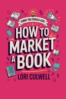 Funny You Should Ask How to Market a Book: The HIlariously Detailed Guide to Book Marketing and Promotion B0CNQHP1LX Book Cover