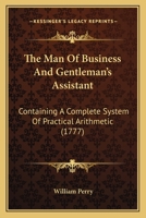 The Man Of Business And Gentleman's Assistant: Containing A Complete System Of Practical Arithmetic 1165937867 Book Cover