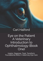 Eye on the Patient: A Veterinary Introduction to Ophthalmology (Book One): Inspire, Diagnose, Treat, Transform – Foundational Skills in Veterinary Eye Care B0F9X8S4ZV Book Cover