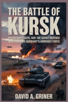 The Battle of Kursk: Operation Citadel and the Soviet Defense That Crushed Germany’s Armored Force B0GYF1RD17 Book Cover