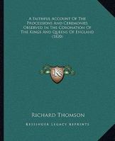 A Faithful Account of the Processions and Ceremonies Observed in the Coronation of the Kings and Queens 1164525433 Book Cover