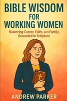 Bible Wisdom for Working Women: Balancing Career, Faith, and Family, Grounded in Scripture B0FRN8NKRW Book Cover