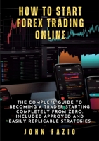 How to Start Forex Trading Online: The Complete Guide to Becoming a Trader Starting Completely from Zero. Included Approved and Easily Replicable Strategies 3384272781 Book Cover