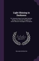 Light Shining in Darkness; or, Heavenly Rays From Dark Sayings: Being a few Private Thoughts on Some Obscure Passages of Scripture. By William Huntington, S.S. 1170628443 Book Cover