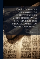 Die Bildung Des Germanischen Perfectstammes Vornehmlich Vom Standpunkte Der Indogermanischen Vocalforschung... 1275897436 Book Cover