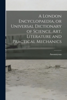 A London Encyclopaedia, or Universal Dictionary of Science, art, Literature and Practical Mechanics 1018311971 Book Cover