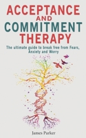 Acceptance and Commitment Therapy: The Ultimate Guide to Break Free from Fears, Anxiety and Worry B0863R782W Book Cover
