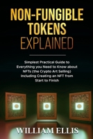 NON-FUNGIBLE TOKENS EXPLAINED: Simplest Practical Guide to Everything you Need to Know about NFTs (the Crypto Art Selling) Including Creating an NFT from Start to Finish B0915PKWS8 Book Cover