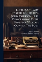 Letters Of Lady Hesketh To The Rev. John Johnson, Ll.d. Concerning Their Kinsman William Cowper The Poet... 1271597853 Book Cover