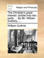 The Christian's great interest: divided into two parts; ... By Mr. William Guthery, ... 138560770X Book Cover