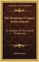 The Missionary's Legacy To His Friends: Or Glimpses Of The Land Of The Blessed 0548294151 Book Cover