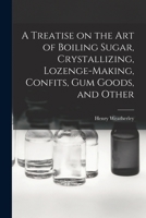 A Treatise On the Art of Boiling Sugar, Crystallizing, Lozenge-Making, Comfits, Gum Goods, and Other Processes for Confectionery, Etc: In Which Are ... of Manufacturing Every Description of Raw An 1443783463 Book Cover