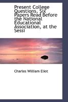 Present College Questions; Six Papers Read Before The National Educational Association, At The Sessions Held In Boston, July 6 And 7, 1903 1117489760 Book Cover