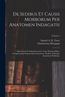 De Sedibus Et Causis Morborum Per Anatomen Indagatis: Dissectiones Et Animadversiones, Nunc Primum Editas, Complectuntur Propemodum Innumeras, Medicis, Chirurgis, Anatomicis Profuturas; Volume 2 1017058865 Book Cover