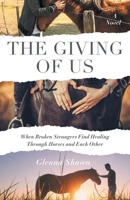 The Giving of Us: When Broken Strangers Find Healing Through Horses and Each Other 1544549911 Book Cover