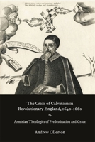 The Crisis of Calvinism in Revolutionary England, 1640-1660: Arminian Theologies of Predestination and Grace 1783277734 Book Cover