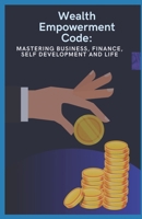 Wealth Empowerment Code: Mastering Business, Finance, Self development And Life B0CVFHGL8K Book Cover