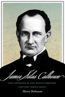 James Silas Calhoun: First Governor of New Mexico Territory and First Indian Agent 0826368182 Book Cover