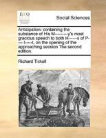 Anticipation: containing the substance of His M---------y's most gracious speech to both H------s of P---- I-----t, on the opening of the approaching session The second edition. 1171055080 Book Cover