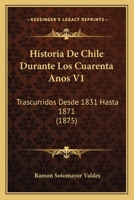 Historia De Chile Durante Los Cuarenta Anos V1: Trascurridos Desde 1831 Hasta 1871 (1875) 1167700554 Book Cover