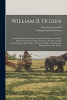 William B. Ogden; and Early Days in Chicago: a Paper Read Before the Chicago Historical Society, Tuesday, December 20, 1881. 1013845331 Book Cover