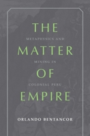 The Matter of Empire: Metaphysics and Mining in Colonial Peru 0822967472 Book Cover