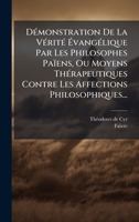 DÃ(c)monstration De La VÃ(c)ritÃ(c) Ã vangÃ(c)lique Par Les Philosophes Païens, Ou Moyens ThÃ(c)rapeutiques Contre Les Affections Philosophiques... (French Edition) 1024520919 Book Cover