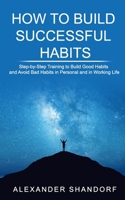 How to Build Successful Habits: Step-by-Step Training to Build Good Habits and Avoid Bad Habits in Personal and in Working Life 1712779508 Book Cover